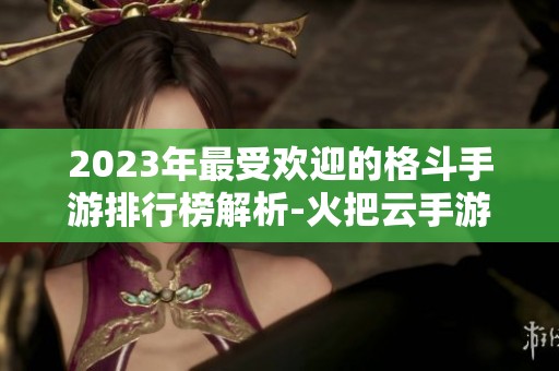 2023年最受欢迎的格斗手游排行榜解析-火把云手游网推荐