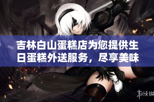 吉林白山蛋糕店为您提供生日蛋糕外送服务，尽享美味体验