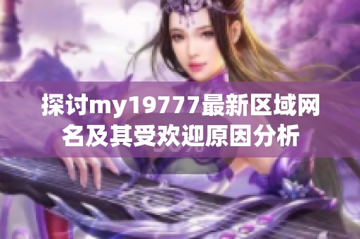 探讨my19777最新区域网名及其受欢迎原因分析