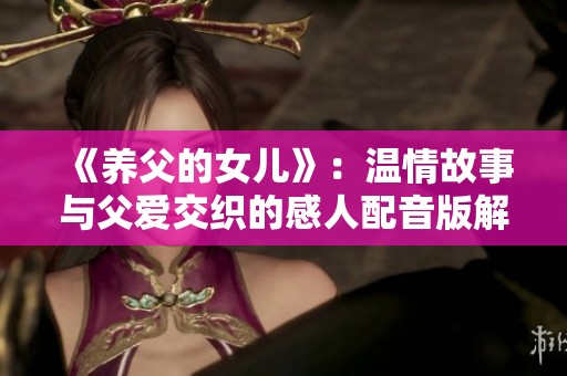 《养父的女儿》：温情故事与父爱交织的感人配音版解读