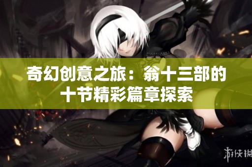 奇幻创意之旅：翁十三部的十节精彩篇章探索