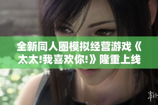 全新同人圈模拟经营游戏《太太!我喜欢你!》隆重上线，带您开启创作乐趣之旅