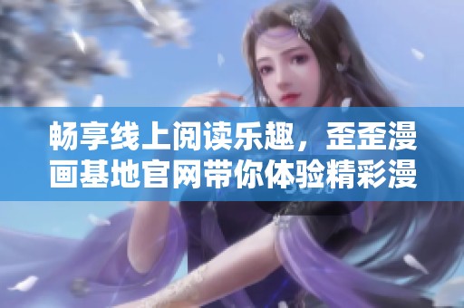畅享线上阅读乐趣，歪歪漫画基地官网带你体验精彩漫画世界