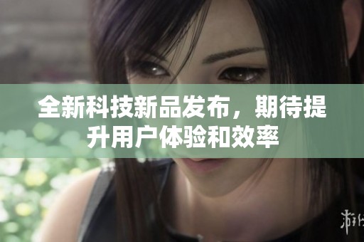 全新科技新品发布，期待提升用户体验和效率