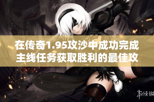 在传奇1.95攻沙中成功完成主线任务获取胜利的最佳攻略