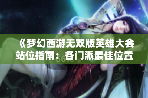 《梦幻西游无双版英雄大会站位指南：各门派最佳位置及策略分析》