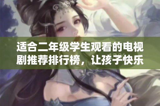 适合二年级学生观看的电视剧推荐排行榜，让孩子快乐成长