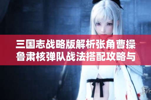 三国志战略版解析张角曹操鲁肃核弹队战法搭配攻略与技巧
