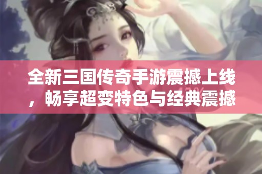 全新三国传奇手游震撼上线，畅享超变特色与经典震撼战斗体验