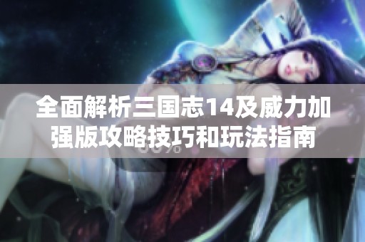 全面解析三国志14及威力加强版攻略技巧和玩法指南