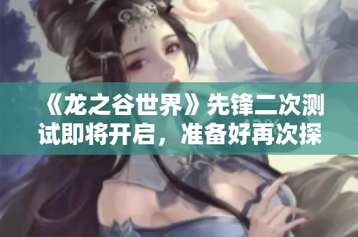 《龙之谷世界》先锋二次测试即将开启，准备好再次探索吗？