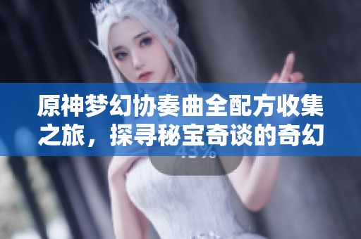 原神梦幻协奏曲全配方收集之旅,探寻秘宝奇谈的奇幻冒险 原神梦幻协奏曲全配方收集之旅,探寻秘宝奇谈的奇幻冒险