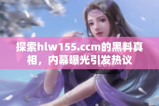探索hlw155.ccm的黑料真相，内幕曝光引发热议