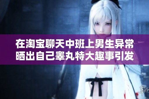 在淘宝聊天中班上男生异常晒出自己睾丸特大趣事引发热议