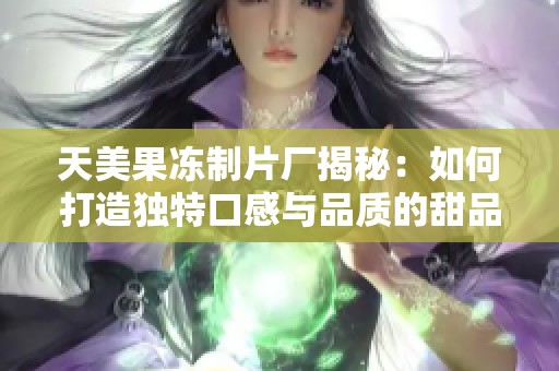 天美果冻制片厂揭秘：如何打造独特口感与品质的甜品新星
