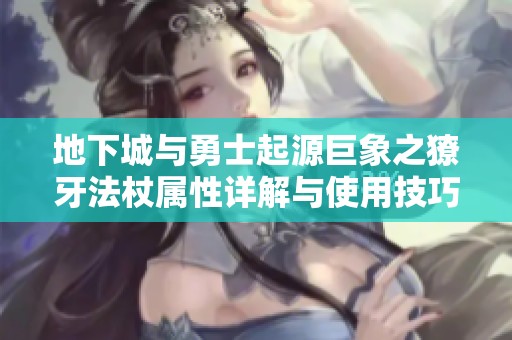 地下城与勇士起源巨象之獠牙法杖属性详解与使用技巧分析