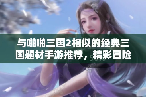 与啪啪三国2相似的经典三国题材手游推荐，精彩冒险等你来战！
