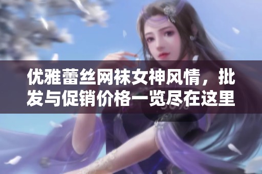 优雅蕾丝网袜女神风情，批发与促销价格一览尽在这里