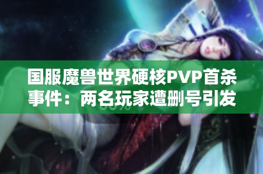 国服魔兽世界硬核PVP首杀事件：两名玩家遭删号引发热议