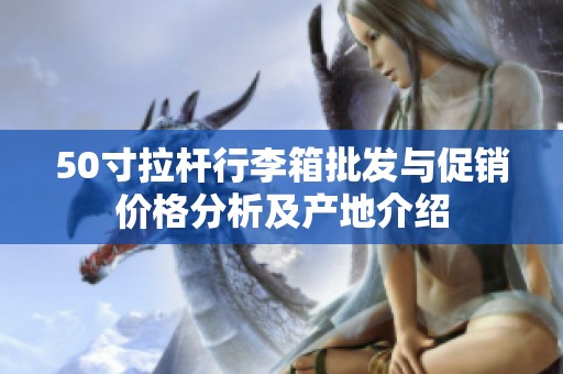 50寸拉杆行李箱批发与促销价格分析及产地介绍
