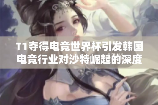 T1夺得电竞世界杯引发韩国电竞行业对沙特崛起的深度担忧