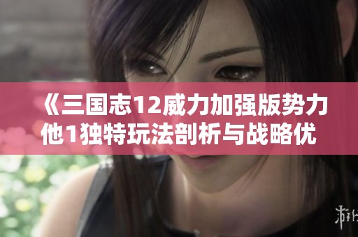 《三国志12威力加强版势力他1独特玩法剖析与战略优势探讨》