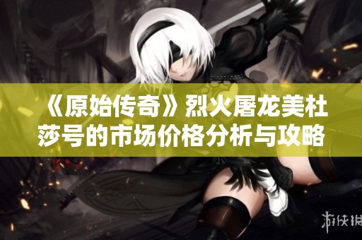 《原始传奇》烈火屠龙美杜莎号的市场价格分析与攻略分享