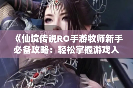 《仙境传说RO手游牧师新手必备攻略：轻松掌握游戏入门技巧》
