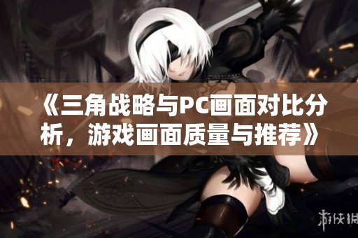 《三角战略与PC画面对比分析，游戏画面质量与推荐》