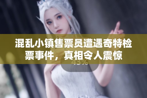 混乱小镇售票员遭遇奇特检票事件，真相令人震惊