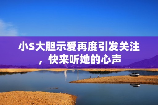 小S大胆示爱再度引发关注，快来听她的心声
