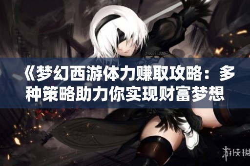 《梦幻西游体力赚取攻略：多种策略助力你实现财富梦想》