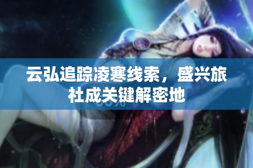 云弘追踪凌寒线索，盛兴旅社成关键解密地