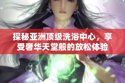 探秘亚洲顶级洗浴中心，享受奢华天堂般的放松体验