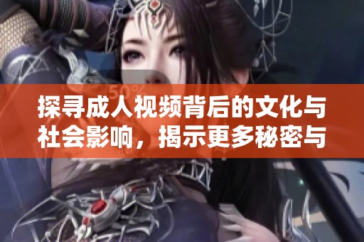 探寻成人视频背后的文化与社会影响，揭示更多秘密与真相
