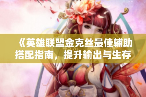 《英雄联盟金克丝最佳辅助搭配指南，提升输出与生存能力的策略》