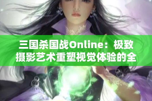 三国杀国战Online：极致摄影艺术重塑视觉体验的全新边界