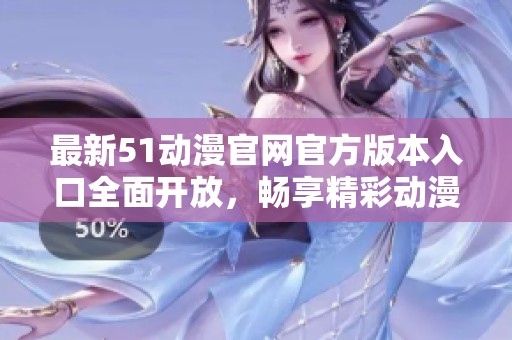 最新51动漫官网官方版本入口全面开放，畅享精彩动漫世界