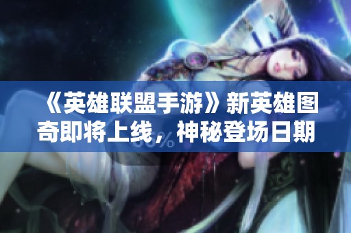 《英雄联盟手游》新英雄图奇即将上线，神秘登场日期揭秘与技能分析