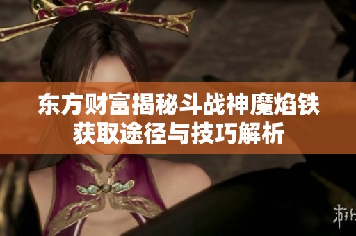 东方财富揭秘斗战神魔焰铁获取途径与技巧解析