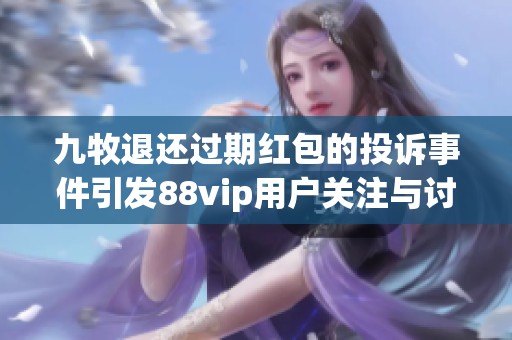 九牧退还过期红包的投诉事件引发88vip用户关注与讨论