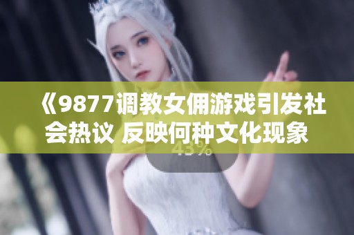 《9877调教女佣游戏引发社会热议 反映何种文化现象》
