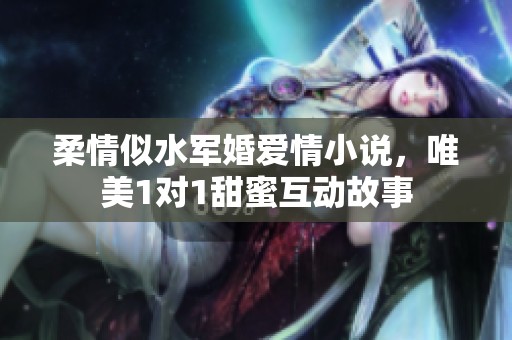 柔情似水军婚爱情小说，唯美1对1甜蜜互动故事
