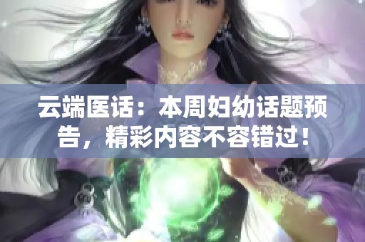 云端医话：本周妇幼话题预告，精彩内容不容错过！
