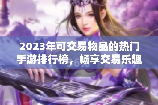 2023年可交易物品的热门手游排行榜，畅享交易乐趣与精彩体验