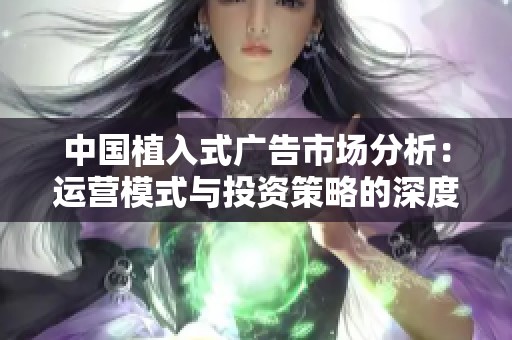 中国植入式广告市场分析：运营模式与投资策略的深度探讨