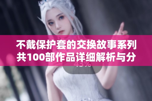 不戴保护套的交换故事系列共100部作品详细解析与分享