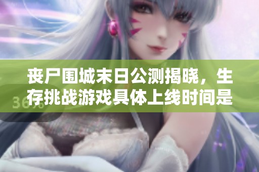 丧尸围城末日公测揭晓，生存挑战游戏具体上线时间是什么时候？
