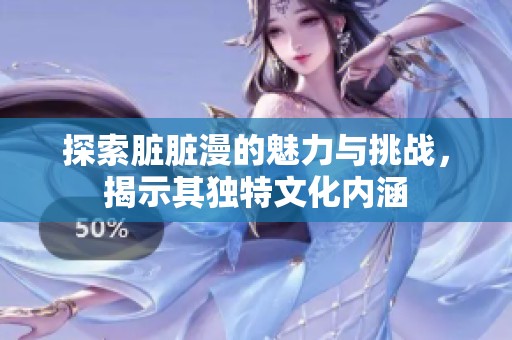 探索脏脏漫的魅力与挑战，揭示其独特文化内涵