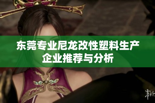 东莞专业尼龙改性塑料生产企业推荐与分析